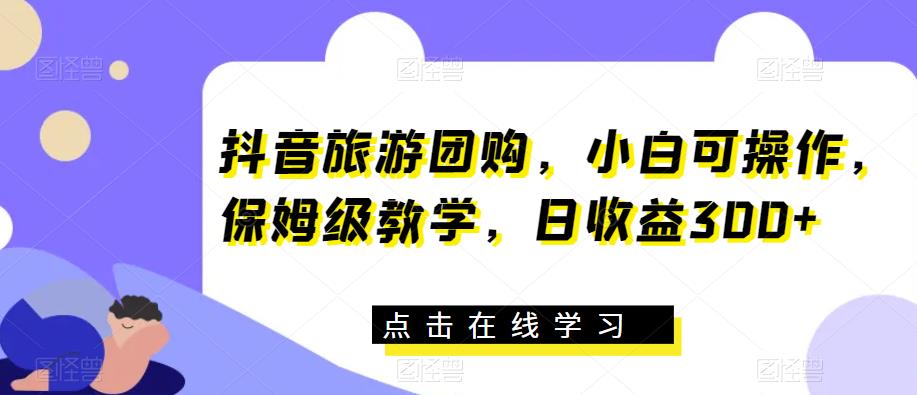 抖音旅游团购，小白可操作，保姆级教学，日收益300+【揭秘】-一起网赚吧