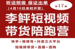 李鲆第17期短视频带货陪跑营，听话照做保证出单（短视频带货+直播+团购）-一起网赚吧