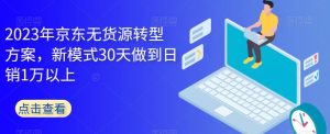 2023年京东无货源转型方案，新模式30天做到日销1万以上-一起网赚吧
