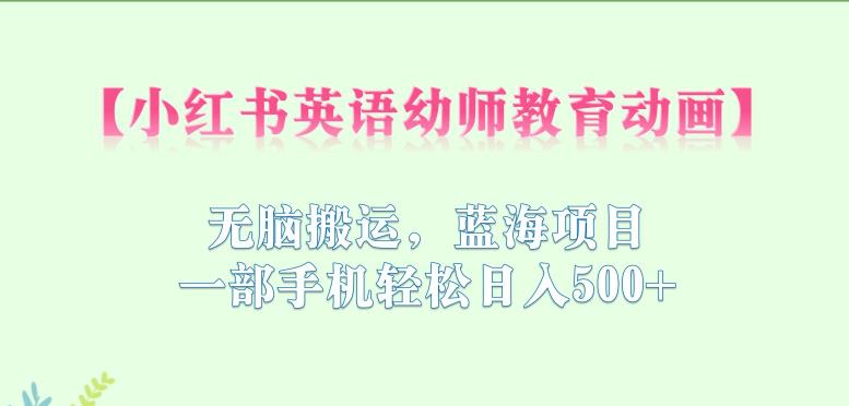小红书英语幼师教育动画，无脑搬运，蓝海项目，一部手机轻松日入500+【揭秘】-一起网赚吧