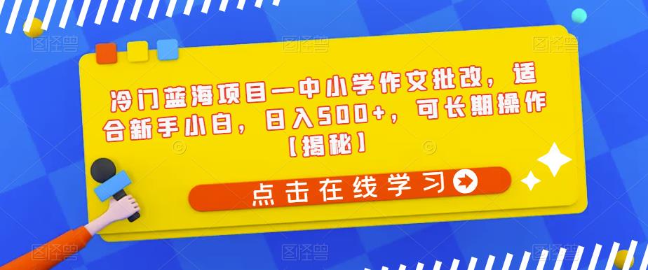 冷门蓝海项目—中小学作文批改，适合新手小白，日入500+，可长期操作【揭秘】-一起网赚吧
