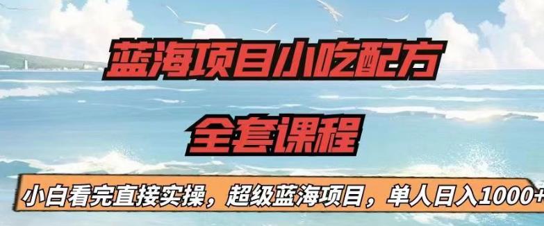 蓝海项目小吃配方全套课程，小白看完直接实操，单人日入1000+【揭秘】-一起网赚吧