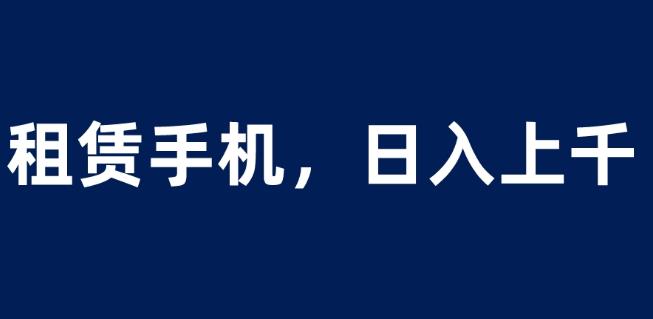 租赁手机蓝海项目，轻松到日入上千，小白0成本直接上手【揭秘】-一起网赚吧