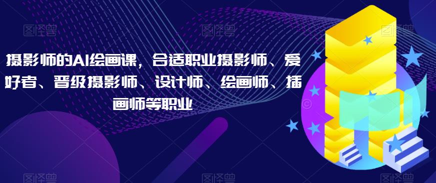 摄影师的AI绘画课，合适职业摄影师、爱好者、晋级摄影师、设计师、绘画师、插画师等职业-一起网赚吧