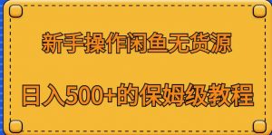 新手操作闲鱼无货源，日入500+的保姆级教程【揭秘】-一起网赚吧