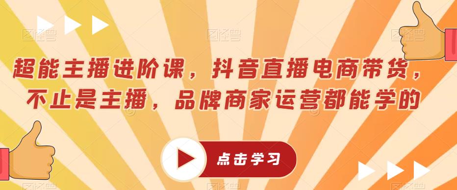 超能主播进阶课，抖音直播电商带货，不止是主播，品牌商家运营都能学的-一起网赚吧