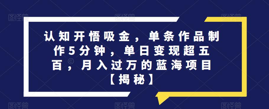 认知开悟吸金，单条作品制作5分钟，单日变现超五百，月入过万的蓝海项目【揭秘】-一起网赚吧