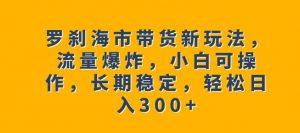 罗刹海市带货新玩法，流量爆炸，小白可操作，长期稳定，轻松日入300+【揭秘】-一起网赚吧