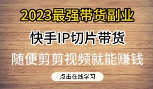 2023最强带货副业快手IP切片带货，门槛低，0粉丝也可以进行，随便剪剪视频就能赚钱-一起网赚吧