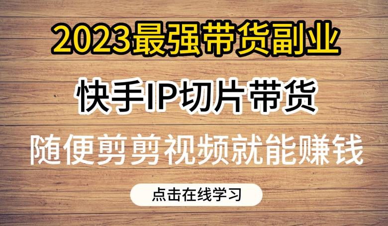 2023最强带货副业快手IP切片带货，门槛低，0粉丝也可以进行，随便剪剪视频就能赚钱-一起网赚吧