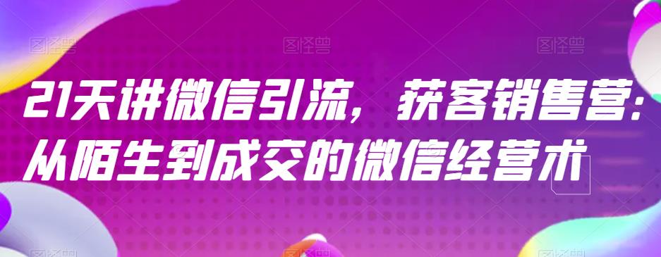 21天讲微信引流获客销售营，从陌生到成交的微信经营术-一起网赚吧