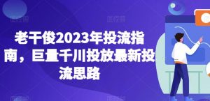 老干俊2023年投流指南，巨量千川投放最新投流思路-一起网赚吧
