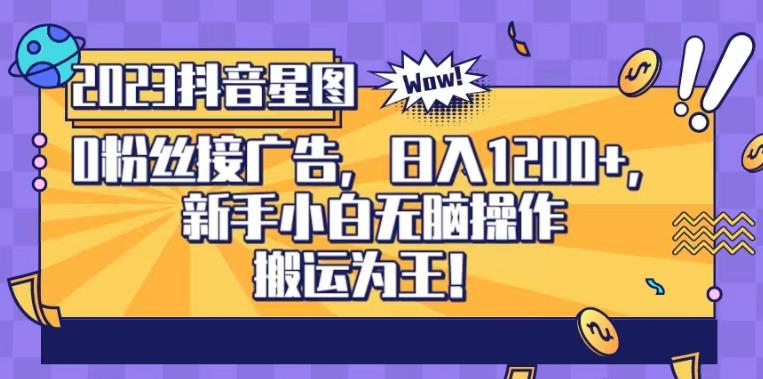 抖音星图0粉接广告，新手小白无脑操作日入1200+，无上限无门槛，搬运为王！【揭秘】-一起网赚吧