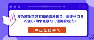 转为新生宝妈而来的蓝海项目,操作得当日入500+简单且暴力(保姆级玩法)【揭秘】-一起网赚吧