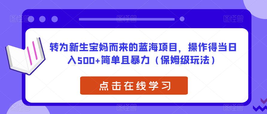 转为新生宝妈而来的蓝海项目，操作得当日入500+简单且暴力（保姆级玩法）【揭秘】-一起网赚吧
