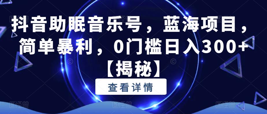 抖音助眠音乐号，蓝海项目，简单暴利，0门槛日入300+【揭秘】-一起网赚吧