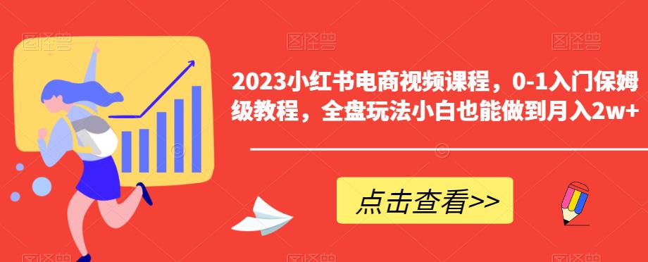2023小红书电商视频课程，0-1入门保姆级教程，全盘玩法小白也能做到月入2w+-一起网赚吧