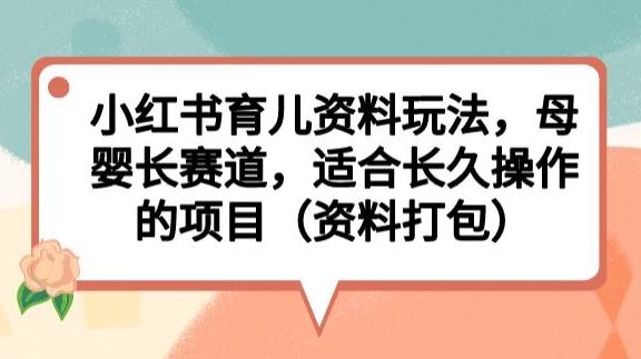 小红书育儿资料玩法，母婴长赛道，适合长久操作的项目（资料打包）【揭秘】-一起网赚吧