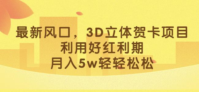最新风口，3D立体贺卡项目，利用好红利期，月入5w轻轻松松【揭秘】-一起网赚吧