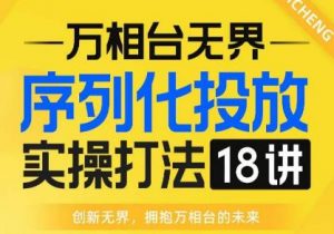 【万相台无界】序列化投放实操18讲线上实战班,全网首推,运营福音!-一起网赚吧