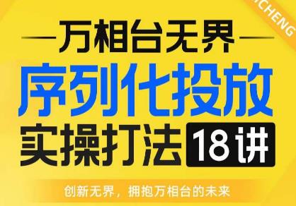 【万相台无界】序列化投放实操18讲线上实战班，全网首推，运营福音！-一起网赚吧