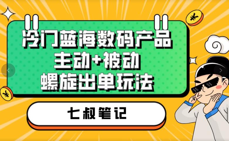 七叔冷门蓝海数码产品，主动+被动螺旋出单玩法，每天百分百出单【揭秘】-一起网赚吧