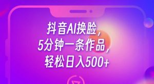 抖音AI换脸，5分钟一条作品，轻松日入500+【揭秘】-一起网赚吧