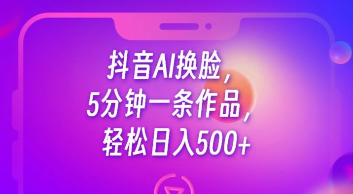 抖音AI换脸，5分钟一条作品，轻松日入500+【揭秘】-一起网赚吧