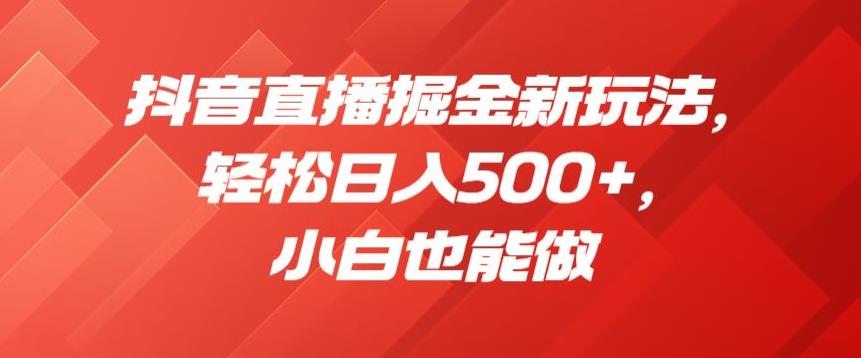 抖音直播掘金新玩法，轻松日入500+，小白也能做【揭秘】-一起网赚吧