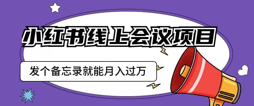 小红书线上会议项目，发一个备忘录笔记就能精准获客月入过万【揭秘】-一起网赚吧