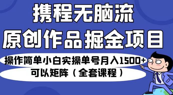 携程无脑流原创作品掘金项目，操作简单小白实操单号月入1500+可以矩阵（全套课程）【揭秘】-一起网赚吧