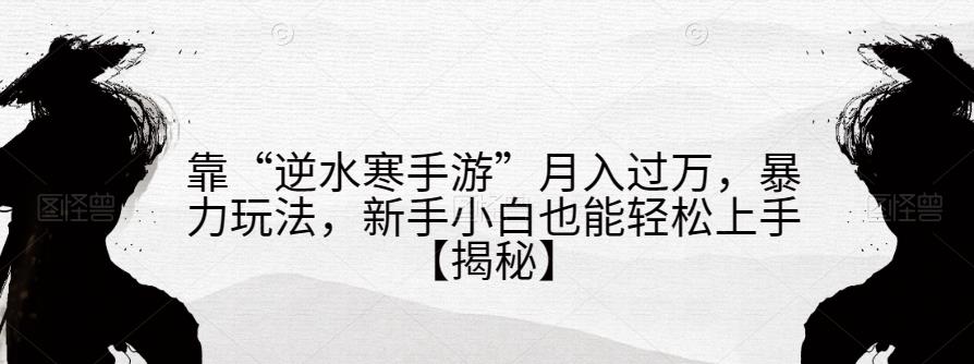 靠“逆水寒手游”月入过万，暴力玩法，新手小白也能轻松上手【揭秘】-一起网赚吧