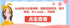 360度美女全景视频，最新流量密码，制作简单，日入1000+，可矩阵【揭秘】-一起网赚吧