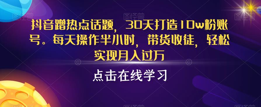 抖音蹭热点话题，30天打造10w粉账号，每天操作半小时，带货收徒，轻松实现月入过万【揭秘】-一起网赚吧