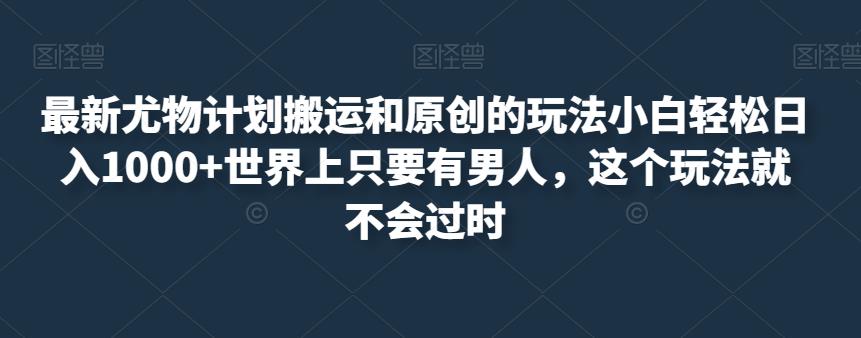 最新尤物计划搬运和原创的玩法小白轻松日入1000+世界上只要有男人，这个玩法就不会过时【揭秘】-一起网赚吧