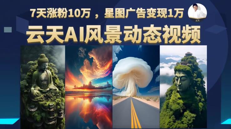云天AI风景动图视频制作，7天涨粉10万，星图广告变现1万（更新87节课）-一起网赚吧