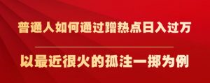普通人如何通过蹭热点日入过万，以最近很火的孤注一掷为例【揭秘】-一起网赚吧