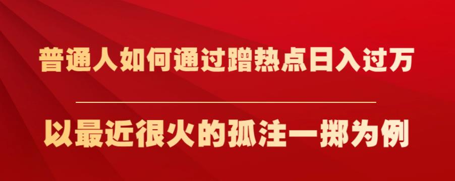 普通人如何通过蹭热点日入过万，以最近很火的孤注一掷为例【揭秘】-一起网赚吧