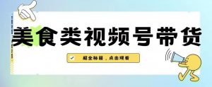2023年视频号最新玩法，美食类视频号带货【内含去重方法】-一起网赚吧