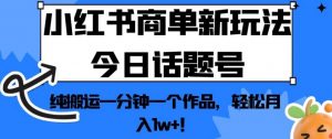 小红书商单新玩法今日话题号，纯搬运一分钟一个作品，轻松月入1w+！【揭秘】-一起网赚吧
