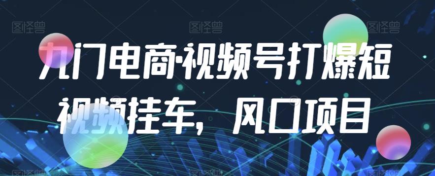 九门电商·视频号打爆短视频挂车，风口项目-一起网赚吧