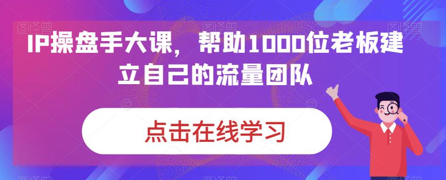 IP操盘手大课，帮助1000位老板建立自己的流量团队-一起网赚吧
