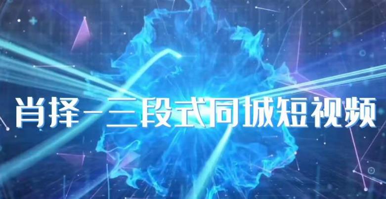 肖择-抖音同城短视频，​三段式同城短视频实操-一起网赚吧