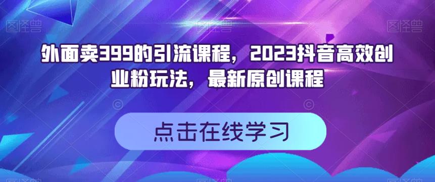 外面卖399的引流课程，2023抖音高效创业粉玩法，最新原创课程-一起网赚吧