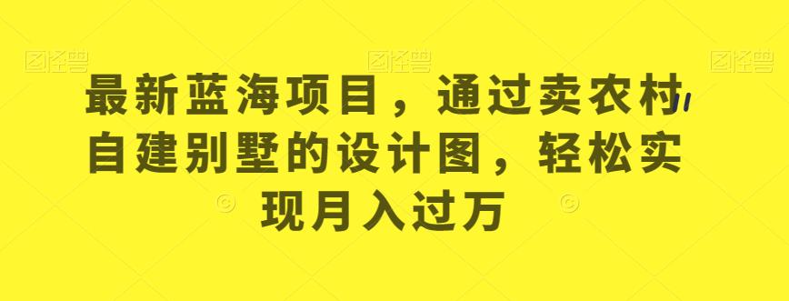 最新蓝海项目，通过卖农村自建别墅的设计图，轻松实现月入过万【揭秘】-一起网赚吧