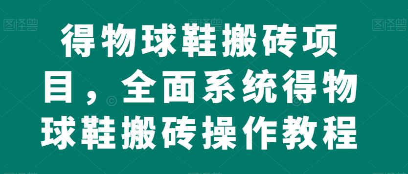 得物球鞋搬砖项目，全面系统得物球鞋搬砖操作教程【揭秘】-一起网赚吧