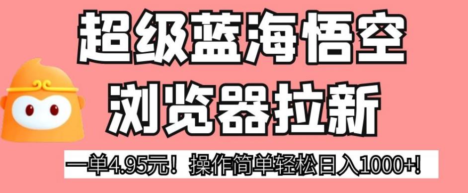 超级蓝海悟空浏览器拉新，一单4.95元！操作简单轻松日入1000+!【揭秘】-一起网赚吧