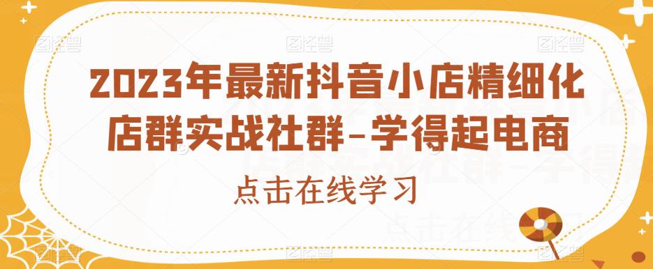 2023年最新抖音小店精细化店群实战社群-学得起电商-一起网赚吧