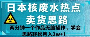 日本核废水热点卖货思路，两分钟一个作品无脑操作，学会思路轻松月入2w+【揭秘】-一起网赚吧