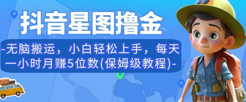 抖音星图撸金，无脑搬运，小白轻松上手，每天一小时月赚5位数(保姆级教程)【揭秘】-一起网赚吧